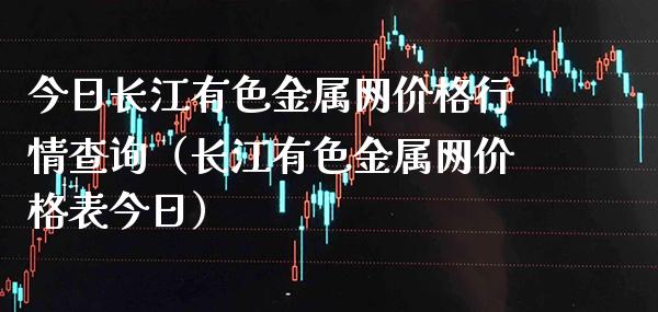 今日长江有色金属网价格行情查询（长江有色金属网价格表今日）_https://www.xmqjcw.com_期货投资_第1张
