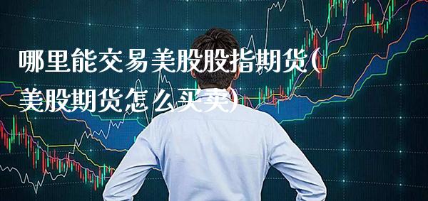 哪里能交易美股股指期货(美股期货怎么买卖)_期货百科_第1张_秦聚理财 哪里能交易美股股指期货(美股期货怎么买卖)_https://www.xmqjcw.com_期货百科_第1张