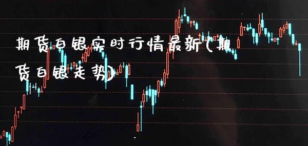 期货白银实时行情最新(期货白银走势)_https://www.xmqjcw.com_期货直播室_第1张