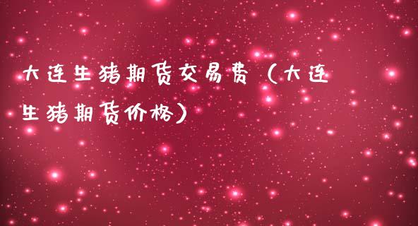 大连生猪期货交易费（大连生猪期货价格）_https://www.xmqjcw.com_期货投资_第1张
