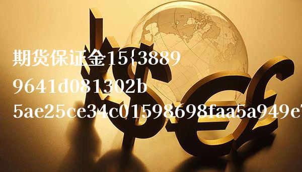 期货保证金15%是多少倍（期货保证金20%）_https://www.xmqjcw.com_期货直播室_第1张