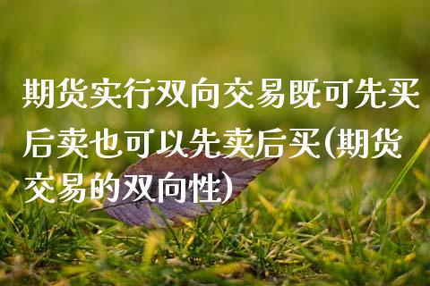 期货实行双向交易既可先买后卖也可以先卖后买(期货交易的双向性)_https://www.xmqjcw.com_期货投资_第1张