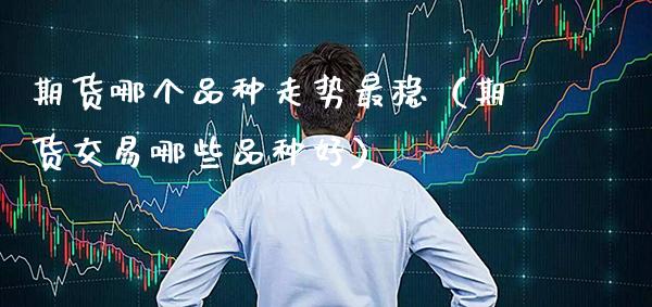 期货哪个品种走势最稳（期货交易哪些品种好）_https://www.xmqjcw.com_期货行情_第1张