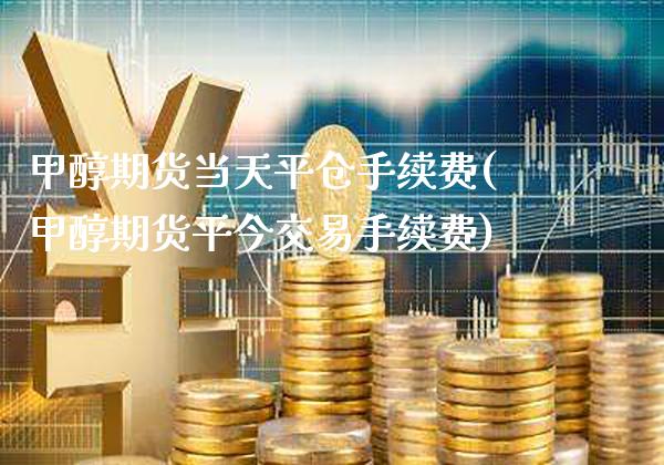 甲醇期货当天平仓手续费(甲醇期货平今交易手续费)_https://www.xmqjcw.com_期货百科_第1张