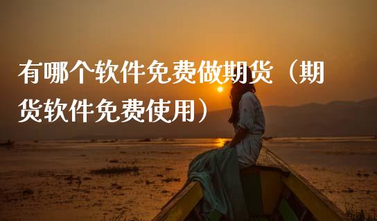 有哪个软件免费做期货（期货软件）_https://www.xmqjcw.com_期货开户_第1张