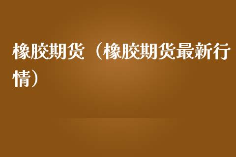 橡胶期货（橡胶期货最新行情）_https://www.xmqjcw.com_期货投资_第1张