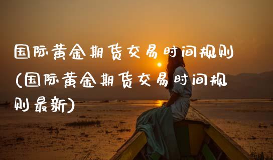 国际黄金期货交易时间规则(国际黄金期货交易时间规则最新)_https://www.xmqjcw.com_期货直播室_第1张