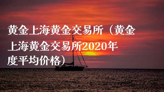 黄金上海黄金交易所（黄金上海黄金交易所2020年度平**格）_https://www.xmqjcw.com_期货直播室_第1张