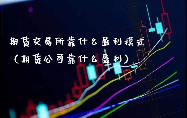 期货交易所靠什么盈利模式（期货公司靠什么盈利）_https://www.xmqjcw.com_期货直播室_第1张