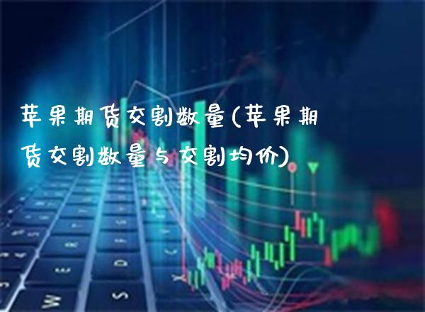 苹果期货交割数量(苹果期货交割数量与交割**)_https://www.xmqjcw.com_期货直播室_第1张