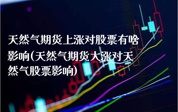 天然气期货上涨对股票有啥影响(天然气期货大涨对天然气股票影响)_https://www.xmqjcw.com_期货百科_第1张