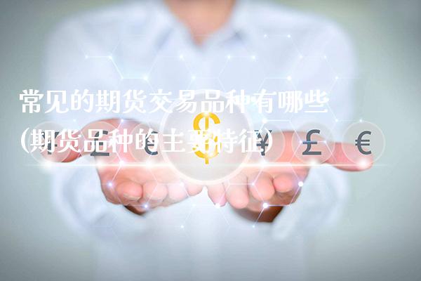 常见的期货交易品种有哪些(期货品种的主要特征)_https://www.xmqjcw.com_基金理财_第1张