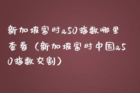新加坡富时a50指数哪里查看（新加坡富时中国a50指数交割）_https://www.xmqjcw.com_期货直播室_第1张