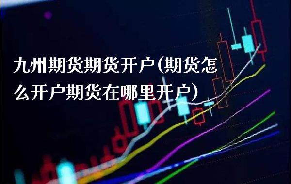 九州期货期货开户(期货怎么开户期货在哪里开户)_https://www.xmqjcw.com_期货行情_第1张