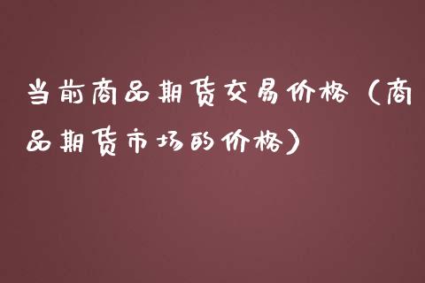 当前商品期货交易价格（商品期货市场的价格）_https://www.xmqjcw.com_期货投资_第1张
