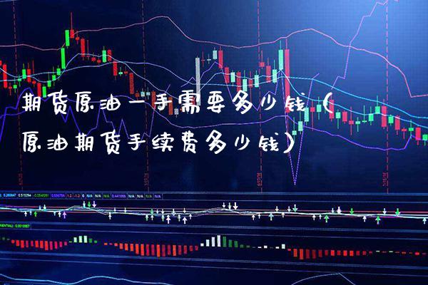 期货原油一手需要多少钱（原油期货手续费多少钱）_https://www.xmqjcw.com_期货投资_第1张
