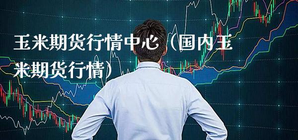 玉米期货行情中心（国内玉米期货行情）_https://www.xmqjcw.com_期货投资_第1张
