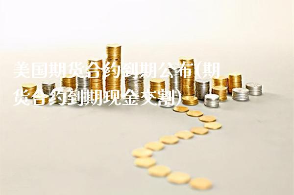 美国期货合约到期公布(期货合约到期现金交割)_https://www.xmqjcw.com_期货直播室_第1张