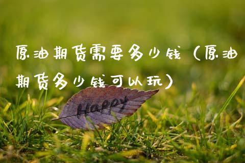 原油期货需要多少钱（原油期货多少钱可以玩）_https://www.xmqjcw.com_期货直播室_第1张