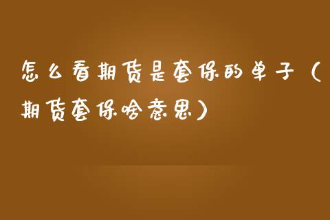怎么看期货是套保的单子（期货套保啥意思）_https://www.xmqjcw.com_期货直播室_第1张