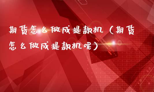 期货怎么做成提款机（期货怎么做成提款机呢）_https://www.xmqjcw.com_期货投资_第1张