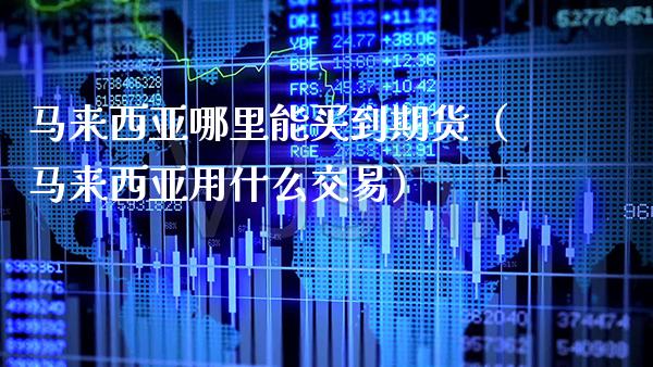 马来西亚哪里能买到期货（马来西亚用什么交易）_https://www.xmqjcw.com_期货投资_第1张