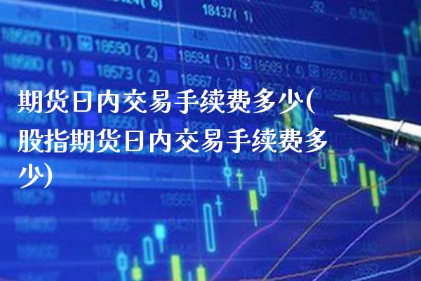 期货日内交易手续费多少(股指期货日内交易手续费多少)_https://www.xmqjcw.com_期货投资_第1张