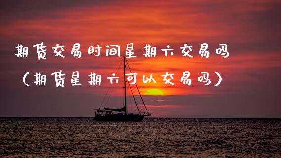 期货交易时间星期六交易吗（期货星期六可以交易吗）_https://www.xmqjcw.com_期货投资_第1张