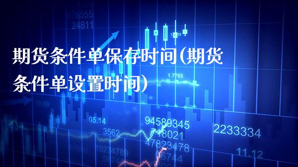 期货条件单保存时间(期货条件单设置时间)_https://www.xmqjcw.com_期货百科_第1张