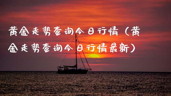 黄金走势查询今日行情（黄金走势查询今日行情最新）_https://www.xmqjcw.com_期货投资_第1张