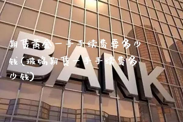 期货黄金一手手续费要多少钱(玻璃期货一手手续费多少钱)_https://www.xmqjcw.com_期货投资_第1张