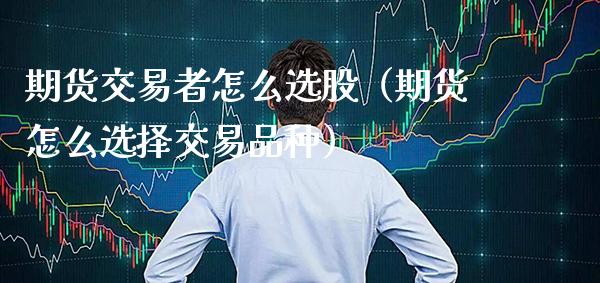 期货交易者怎么选股（期货怎么选择交易品种）_https://www.xmqjcw.com_期货投资_第1张