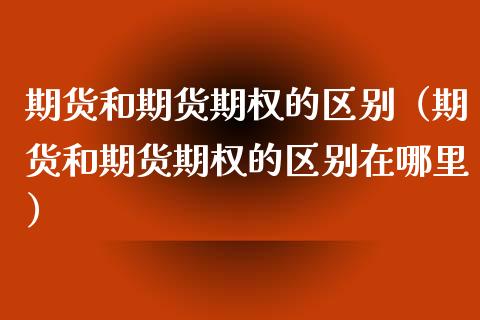 期货和期货期权的区别（期货和期货期权的区别在哪里）_https://www.xmqjcw.com_期货直播室_第1张