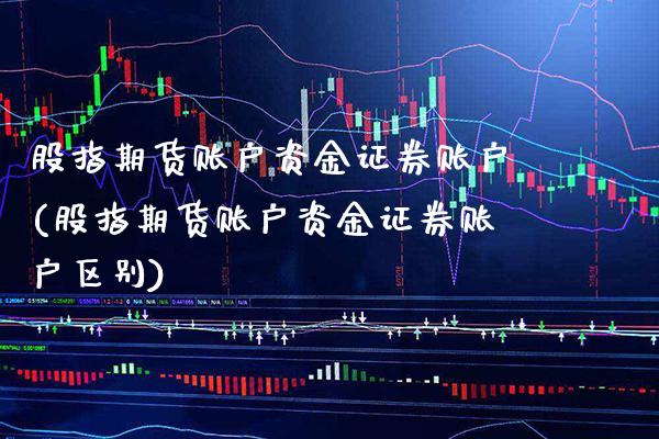 股指期货账户资金证券账户(股指期货账户资金证券账户区别)_https://www.xmqjcw.com_期货直播室_第1张