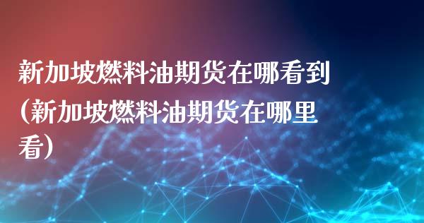 新加坡燃料油期货在哪看到(新加坡燃料油期货在哪里看)_https://www.xmqjcw.com_期货百科_第1张