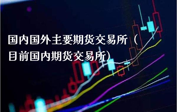 国内国外主要期货交易所（目前国内期货交易所）_https://www.xmqjcw.com_期货行情_第1张