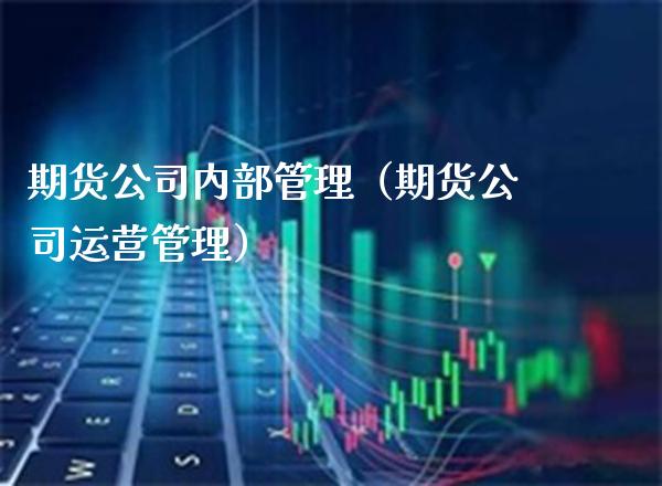 期货公司内部管理（期货公司运营管理）_https://www.xmqjcw.com_期货投资_第1张