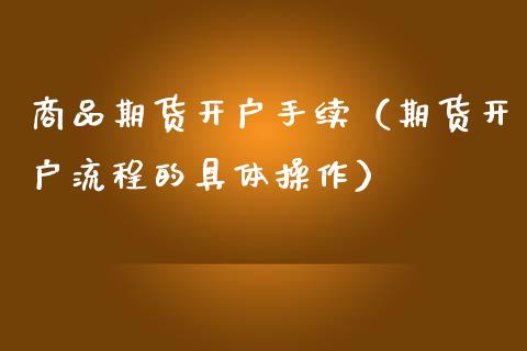 商品期货开户手续（期货开户流程的具体操作）_https://www.xmqjcw.com_期货行情_第1张