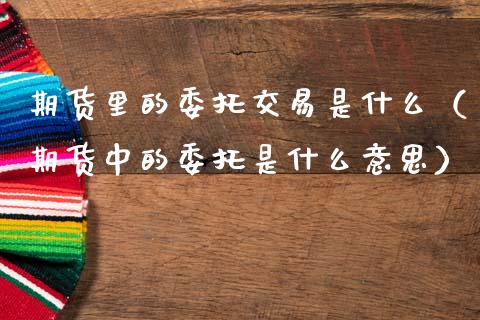 期货里的委托交易是什么（期货中的委托是什么意思）_https://www.xmqjcw.com_期货直播室_第1张