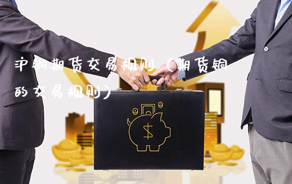 沪铜期货交易规则（期货铜的交易规则）_https://www.xmqjcw.com_期货直播室_第1张