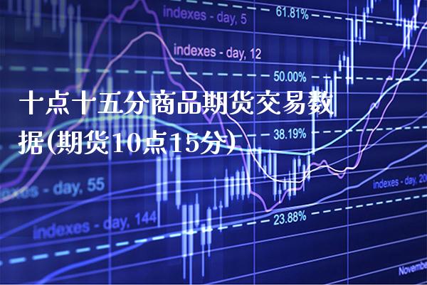 十点十五分商品期货交易数据(期货10点15分)_https://www.xmqjcw.com_期货百科_第1张