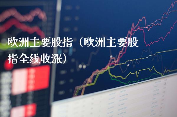 欧洲主要股指（欧洲主要股指全线收涨）_https://www.xmqjcw.com_期货投资_第1张