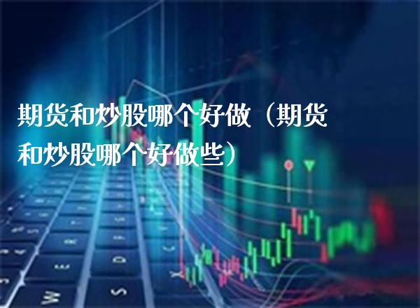 期货和炒股哪个好做（期货和炒股哪个好做些）_https://www.xmqjcw.com_期货开户_第1张