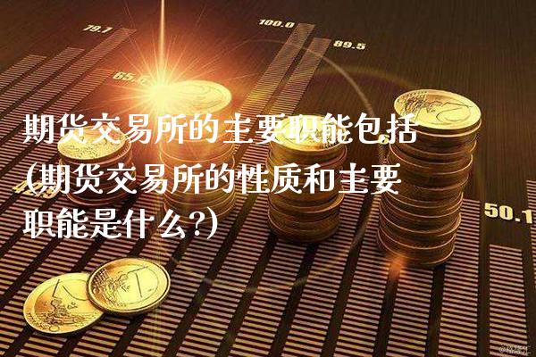 期货交易所的主要职能包括(期货交易所的性质和主要职能是什么?)_https://www.xmqjcw.com_期货直播室_第1张