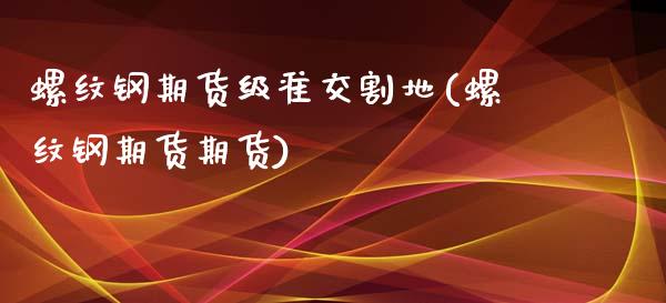 螺纹钢期货级准交割地(螺纹钢期货期货)_https://www.xmqjcw.com_期货行情_第1张