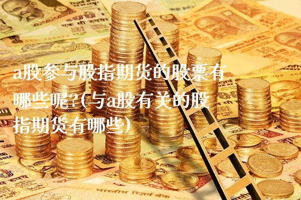 a股参与股指期货的股票有哪些呢?(与a股有关的股指期货有哪些)_https://www.xmqjcw.com_期货投资_第1张