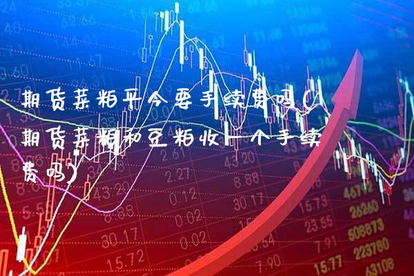 期货菜粕平今要手续费吗(期货菜粕和豆粕收一个手续费吗)_https://www.xmqjcw.com_期货百科_第1张
