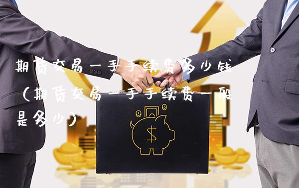期货交易一手手续费多少钱（期货交易一手手续费一般是多少）_https://www.xmqjcw.com_期货投资_第1张