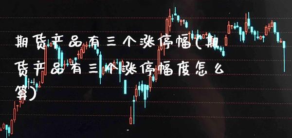 期货产品有三个涨停幅(期货产品有三个涨停幅度怎么算)_https://www.xmqjcw.com_期货直播室_第1张