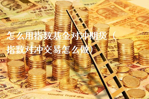 怎么用指数基金对冲期货（指数对冲交易怎么做）_https://www.xmqjcw.com_期货投资_第1张